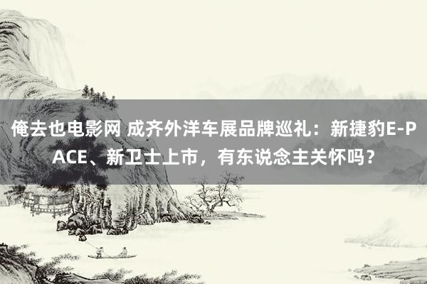 俺去也电影网 成齐外洋车展品牌巡礼：新捷豹E-PACE、新卫士上市，有东说念主关怀吗？