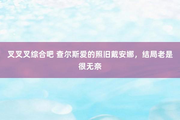 叉叉叉综合吧 查尔斯爱的照旧戴安娜，结局老是很无奈
