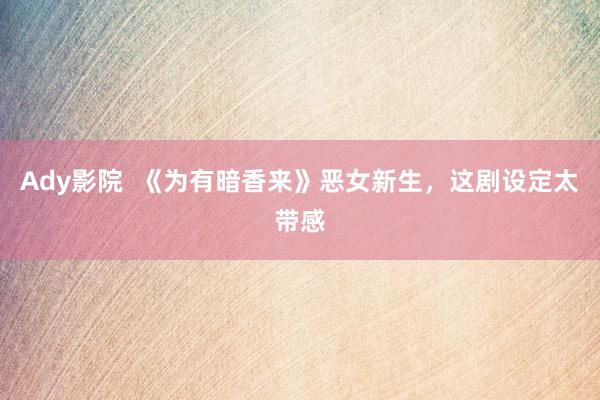 Ady影院 《为有暗香来》恶女新生,这剧设定太带感