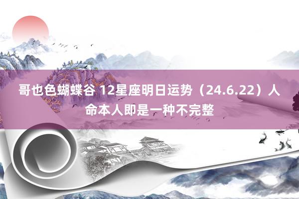 哥也色蝴蝶谷 12星座明日运势（24.6.22）人命本人即是一种不完整