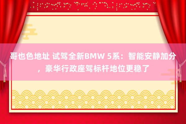 哥也色地址 试驾全新BMW 5系：智能安静加分，豪华行政座驾标杆地位更稳了