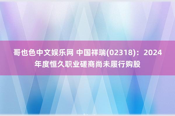 哥也色中文娱乐网 中国祥瑞(02318)：2024年度恒久职业磋商尚未履行购股
