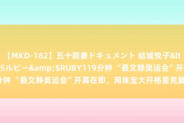 【MKD-182】五十路妻ドキュメント 結城悦子</a>2017-10-15ルビー&$RUBY119分钟 “最文静奥运会”开幕在即，用珠宝大开格里克复旧畅透风！