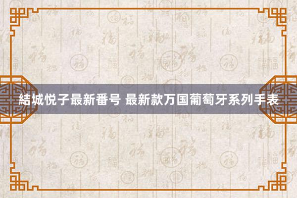 結城悦子最新番号 最新款万国葡萄牙系列手表