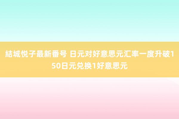 結城悦子最新番号 日元对好意思元汇率一度升破150日元兑换1好意思元