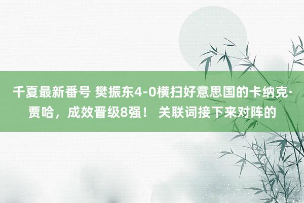 千夏最新番号 樊振东4-0横扫好意思国的卡纳克·贾哈，成效晋级8强！ 关联词接下来对阵的