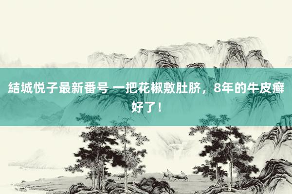 結城悦子最新番号 一把花椒敷肚脐,8年的牛皮癣好了!