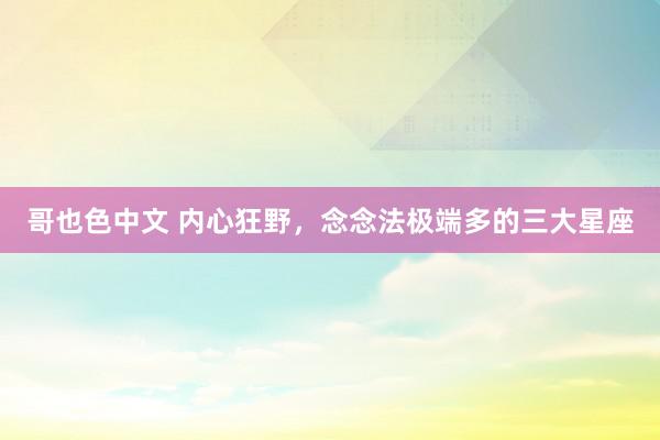 哥也色中文 内心狂野，念念法极端多的三大星座