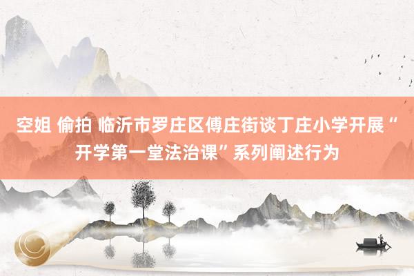 空姐 偷拍 临沂市罗庄区傅庄街谈丁庄小学开展“开学第一堂法治课”系列阐述行为