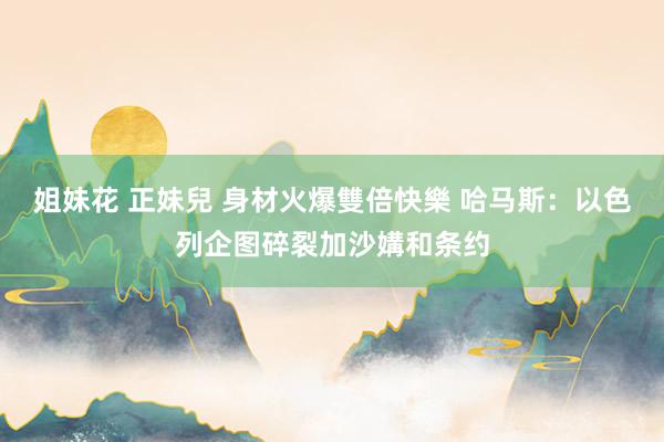 姐妹花 正妹兒 身材火爆雙倍快樂 哈马斯：以色列企图碎裂加沙媾和条约