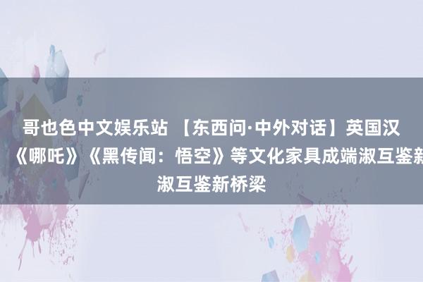 哥也色中文娱乐站 【东西问·中外对话】英国汉学家：《哪吒》《黑传闻：悟空》等文化家具成端淑互鉴新桥梁