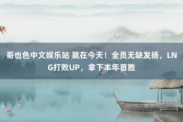 哥也色中文娱乐站 就在今天！全员无缺发扬，LNG打败UP，拿下本年首胜