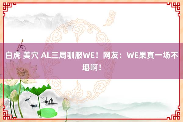 白虎 美穴 AL三局驯服WE！网友：WE果真一场不堪啊！