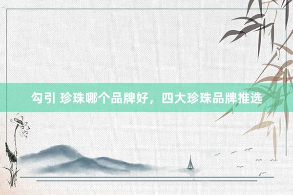 勾引 珍珠哪个品牌好，四大珍珠品牌推选