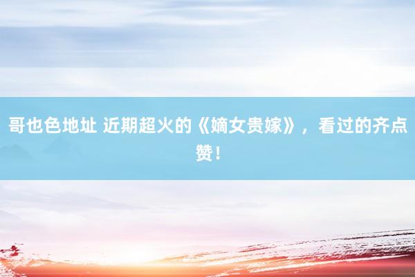 哥也色地址 近期超火的《嫡女贵嫁》，看过的齐点赞！