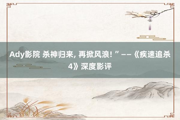 Ady影院 杀神归来, 再掀风浪! ”——《疾速追杀4》深度影评