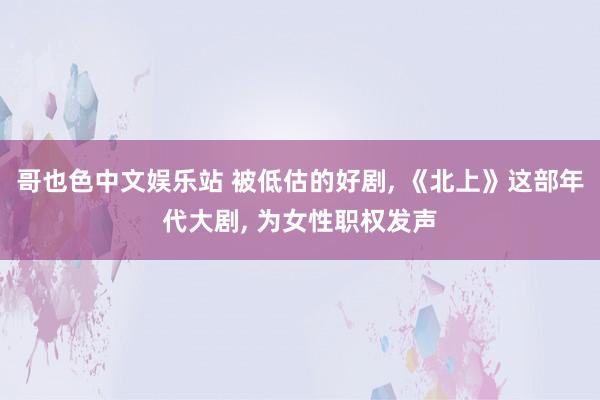 哥也色中文娱乐站 被低估的好剧, 《北上》这部年代大剧, 为女性职权发声