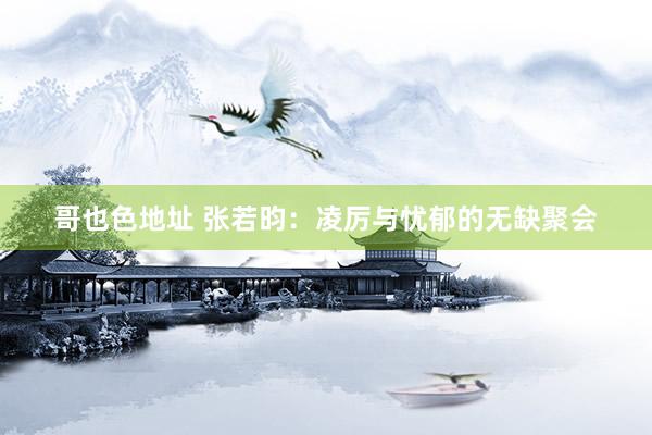 哥也色地址 张若昀：凌厉与忧郁的无缺聚会