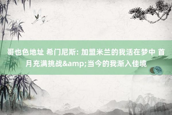 哥也色地址 希门尼斯: 加盟米兰的我活在梦中 首月充满挑战&当今的我渐入佳境