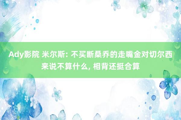 Ady影院 米尔斯: 不买断桑乔的走嘴金对切尔西来说不算什么, 相背还挺合算