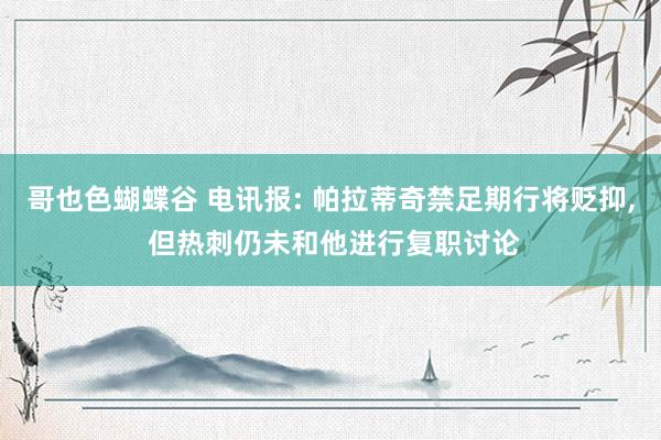 哥也色蝴蝶谷 电讯报: 帕拉蒂奇禁足期行将贬抑, 但热刺仍未和他进行复职讨论