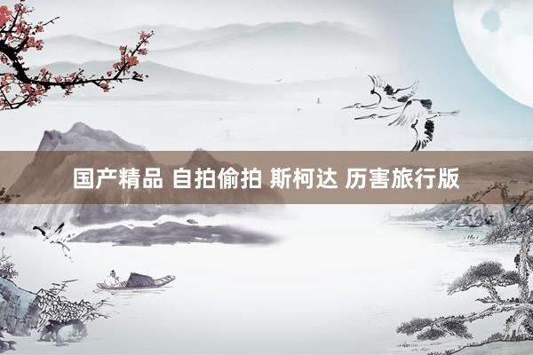 国产精品 自拍偷拍 斯柯达 历害旅行版