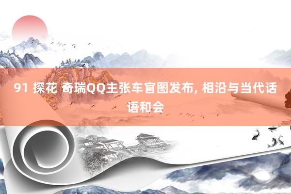 91 探花 奇瑞QQ主张车官图发布, 相沿与当代话语和会