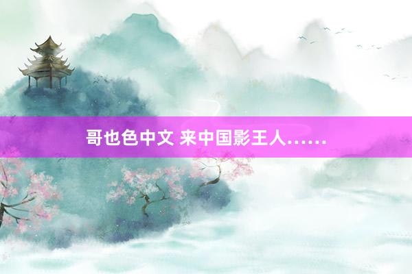 哥也色中文 来中国影王人……