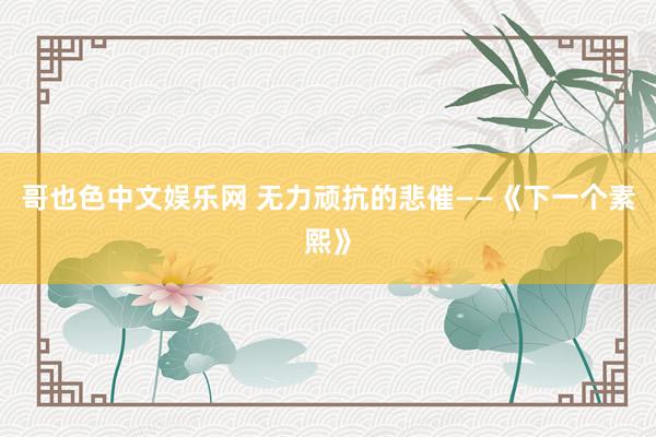 哥也色中文娱乐网 无力顽抗的悲催——《下一个素熙》