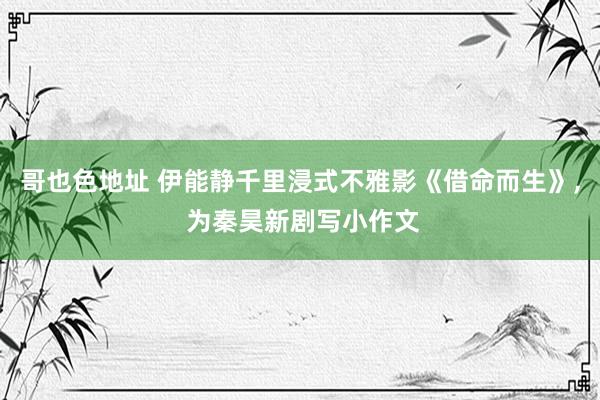 哥也色地址 伊能静千里浸式不雅影《借命而生》, 为秦昊新剧写小作文
