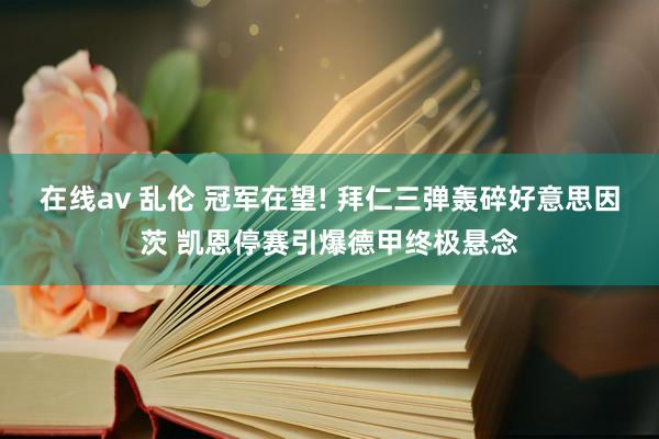 在线av 乱伦 冠军在望! 拜仁三弹轰碎好意思因茨 凯恩停赛引爆德甲终极悬念