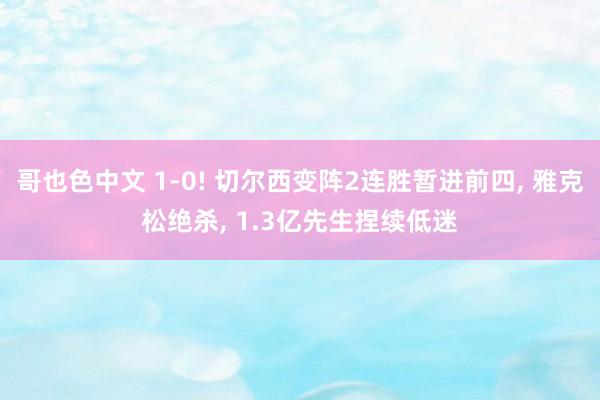 哥也色中文 1-0! 切尔西变阵2连胜暂进前四, 雅克松绝杀, 1.3亿先生捏续低迷