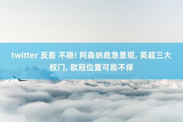 twitter 反差 不稳! 阿森纳危急显现, 英超三大权门, 欧冠位置可能不保
