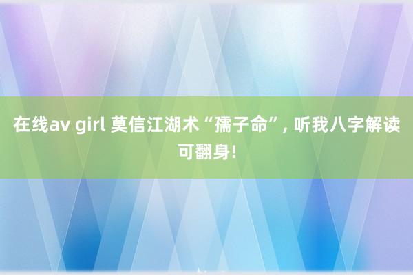 在线av girl 莫信江湖术“孺子命”, 听我八字解读可翻身!