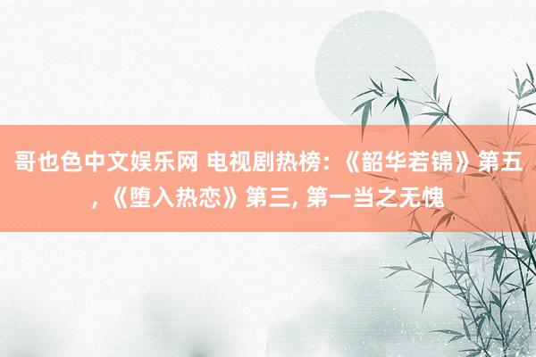 哥也色中文娱乐网 电视剧热榜: 《韶华若锦》第五, 《堕入热恋》第三, 第一当之无愧