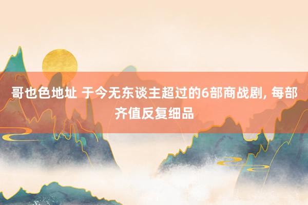 哥也色地址 于今无东谈主超过的6部商战剧, 每部齐值反复细品