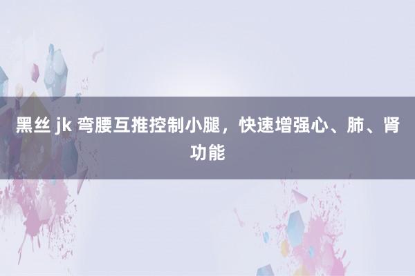 黑丝 jk 弯腰互推控制小腿，快速增强心、肺、肾功能