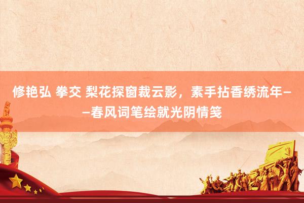 修艳弘 拳交 梨花探窗裁云影，素手拈香绣流年——春风词笔绘就光阴情笺